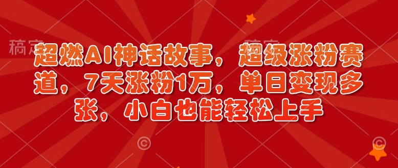 超燃AI神话故事，超级涨粉赛道，7天涨粉1万，单日变现多张，小白也能轻松上手（附详细教程）-16888副业资讯