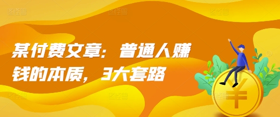 某付费文章：普通人赚钱的本质，3大套路-16888副业资讯
