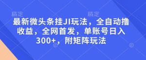 最新微头条挂JI玩法，全自动撸收益，全网首发，单账号日入300+，附矩阵玩法【揭秘】-16888副业资讯