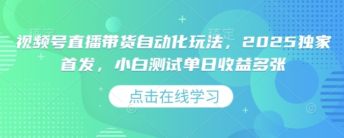 视频号直播带货自动化玩法，2025独家首发，小白测试单日收益多张【揭秘】-16888副业资讯
