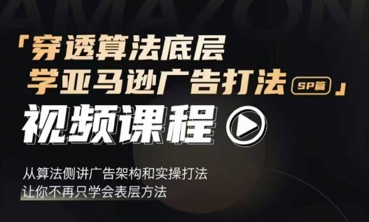 穿透算法底层，学亚马逊广告打法SP篇，从算法侧讲广告架构和实操打法，让你不再只学会表层方法-16888副业资讯