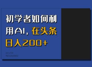 初学者如何利用AI，在头条日入200+-16888副业资讯