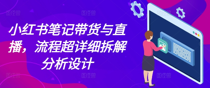 小红书笔记带货与直播，流程超详细拆解分析设计-16888副业资讯