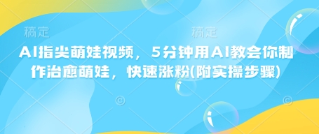 AI指尖萌娃视频，5分钟用AI教会你制作治愈萌娃，快速涨粉(附实操步骤)-16888副业资讯