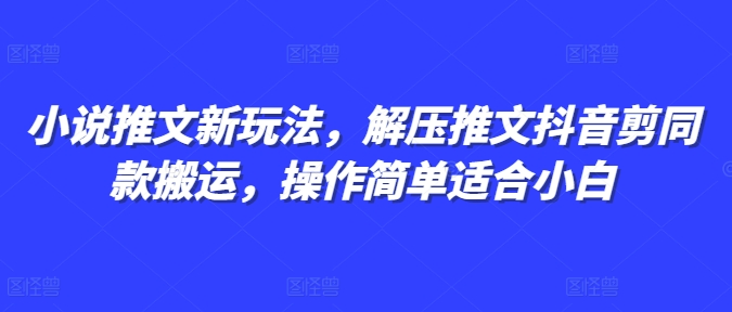 小说推文新玩法，解压推文抖音剪同款搬运，操作简单适合小白-16888副业资讯