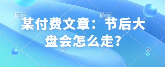 某付费文章：节后大盘会怎么走?-16888副业资讯