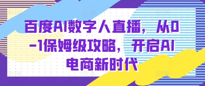 百度AI数字人直播带货，从0-1保姆级攻略，开启AI电商新时代-16888副业资讯