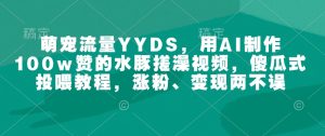 萌宠流量YYDS,用AI制作100w赞的水豚搓澡视频,傻瓜式投喂教程,涨粉、变现两不误-16888副业资讯