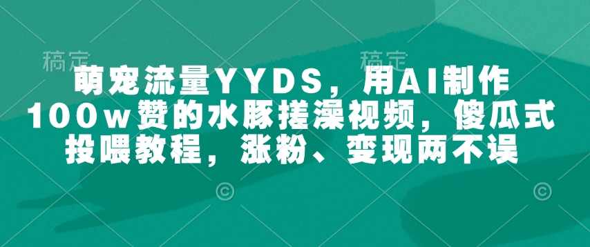 萌宠流量YYDS，用AI制作100w赞的水豚搓澡视频，傻瓜式投喂教程，涨粉、变现两不误-16888副业资讯