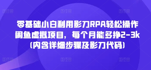 零基础小白利用影刀RPA轻松操作闲鱼虚拟项目，每个月能多挣2-3k(内含详细步骤及影刀代码)-16888副业资讯