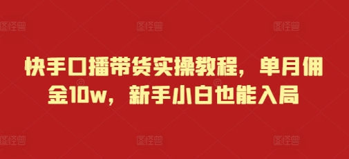 快手口播带货实操教程，单月佣金10w，新手小白也能入局-16888副业资讯
