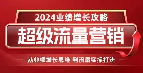 2024超级流量营销，2024业绩增长攻略，从业绩增长思维到流量实操打法-16888副业资讯