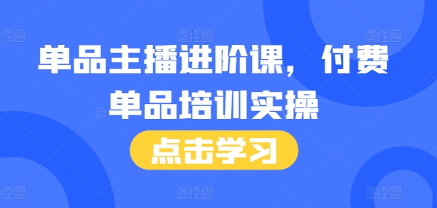 单品主播进阶课，付费单品培训实操，46节完整+话术本-16888副业资讯