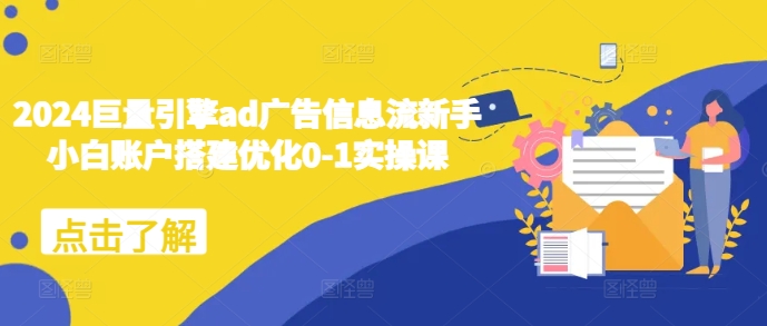 2024巨量引擎ad广告信息流新手小白账户搭建优化0-1实操课-16888副业资讯