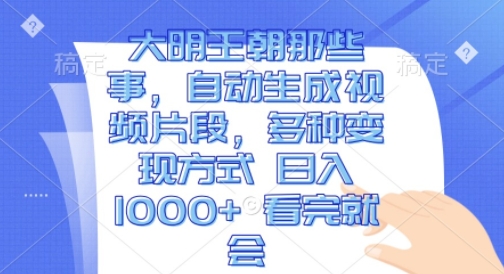 大明王朝那些事，自动生成视频片段，多种变现方式 日入1k 看完就会【揭秘】-16888副业资讯