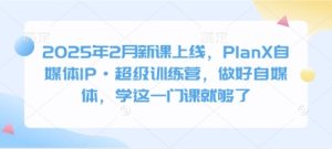 2025年2月新课上线,PlanX自媒体IP·超级训练营,做好自媒体,学这一门课就够了-16888副业资讯