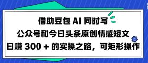 借助豆包AI同时写公众号和今日头条原创情感短文日入3张的实操之路,可矩形操作-16888副业资讯