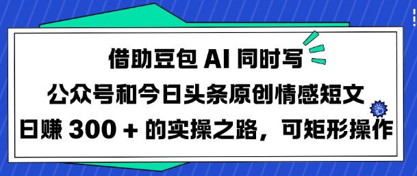 借助豆包AI同时写公众号和今日头条原创情感短文日入3张的实操之路，可矩形操作-16888副业资讯