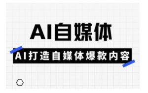 Ai自媒体实操课，AI打造自媒体爆款内容-16888副业资讯