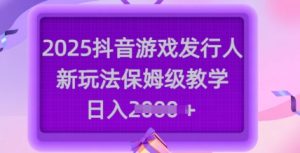 2025抖音游戏发行人新玩法，保姆级教学，日入多张-16888副业资讯