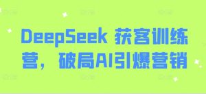 DeepSeek 获客训练营,破局AI引爆营销-16888副业资讯