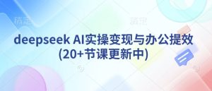 deepseek AI实操变现与办公提效(20+节课更新中)-16888副业资讯