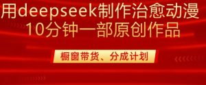 用deepseek制作治愈系漫剪，20分钟一部纯原创作品，多种变现渠道外面收费980-16888副业资讯