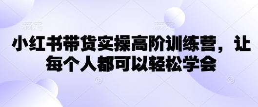小红书带货实操高阶训练营，让每个人都可以轻松学会-16888副业资讯