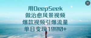 用DeepSeek做治愈风景视频，爆款视频引爆流量，单日变现多张-16888副业资讯