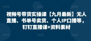 视频号带货实操课【25年3月最新】无人直播、书单号卖货、个人IP口播等，钉钉直播课+资料素材-16888副业资讯