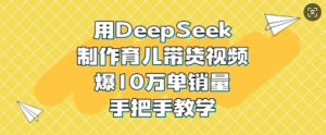 用DeepSeek制作育儿带货视频，爆10W单销量，手把手教学-16888副业资讯