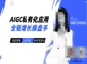 AIGC私有化应用全链增长操盘手,浅显易懂,从0开始轻松,驾驭AI-16888副业资讯