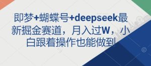 即梦+蝴蝶号+deepseek最新掘金赛道，月入过W，小白跟着操作也能做到-16888副业资讯