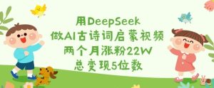 用DeepSeek做AI古诗词启蒙视频，两个月涨粉22W，总变现5位数-16888副业资讯