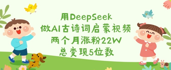 用DeepSeek做AI古诗词启蒙视频，两个月涨粉22W，总变现5位数-16888副业资讯