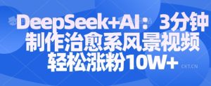 Deepseek+AI: 3分钟制作治愈系风景视频轻松涨粉10W-16888副业资讯