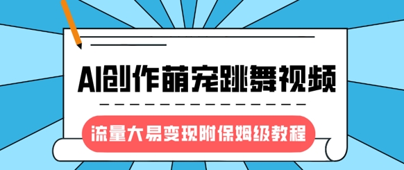 最新风口项目，AI创作萌宠跳舞视频，流量大易变现，附保姆级教程-16888副业资讯