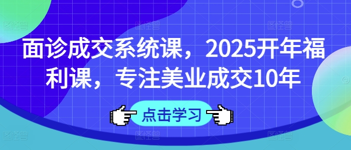 面诊成交系统课，2025开年福利课，专注美业成交10年-16888副业资讯