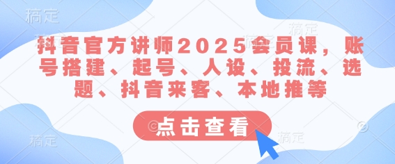 抖音官方讲师2025会员课，账号搭建、起号、人设、投流、选题、抖音来客、本地推等-16888副业资讯