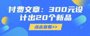 付费文章：300元设计出20个新品-16888副业资讯