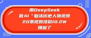 用DeepSeek做AI“复活历史人物”视频，20条视频涨粉10.2W，挣麻了-16888副业资讯