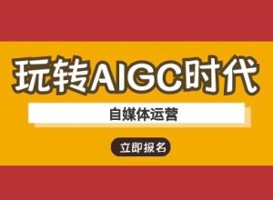 玩转AIGC时代-自媒体运营ai教程-16888副业资讯