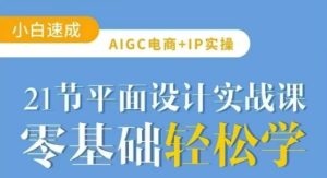 AIGC电商必备实操21节平面设计实战课,教你玩转AI-16888副业资讯
