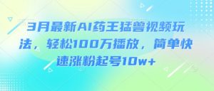 3月最新AI药王猛兽视频玩法,轻松100W播放,简单快速涨粉起号10w+-16888副业资讯