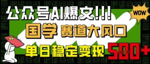 公众号AI爆文,国学赛道大风口,小白轻松上手,单日稳定变现5张-16888副业资讯