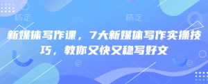 新媒体写作课,7大新媒体写作实操技巧,教你又快又稳写好文-16888副业资讯
