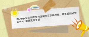 用DeepSeek和即梦AI做倒立写字画视频,单条视频点赞10W+,单日变现多张-16888副业资讯