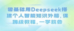 零基础用Deepseek搭建个人智能知识外脑，保姆级教程，一学就会-16888副业资讯