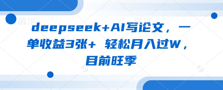 deepseek+AI写论文，一单收益3张+ 轻松月入过W，目前旺季-16888副业资讯