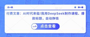 付费文章:AI时代来临!我用DeepSeek制作课程、爆款标题,自动挣钱-16888副业资讯
